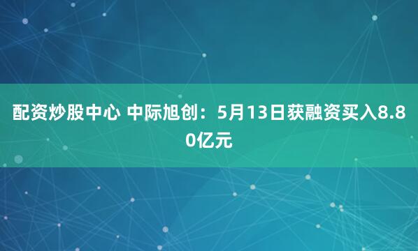 配资炒股中心 中际旭创：5月13日获融资买入8.80亿元