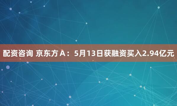 配资咨询 京东方Ａ：5月13日获融资买入2.94亿元