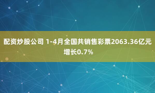 配资炒股公司 1-4月全国共销售彩票2063.36亿元 增长0.7%