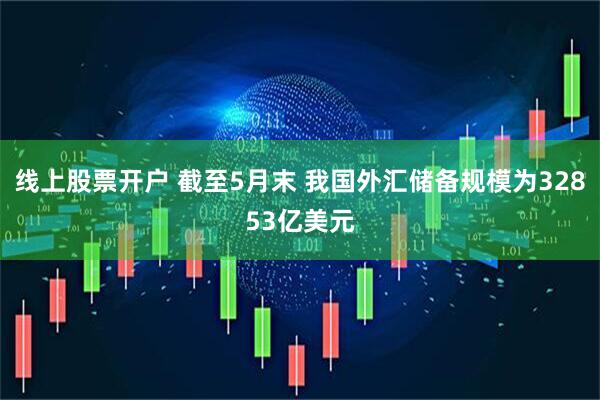 线上股票开户 截至5月末 我国外汇储备规模为32853亿美元
