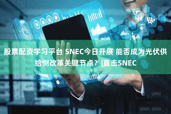 股票配资学习平台 SNEC今日开展 能否成为光伏供给侧改革关键节点？|直击SNEC