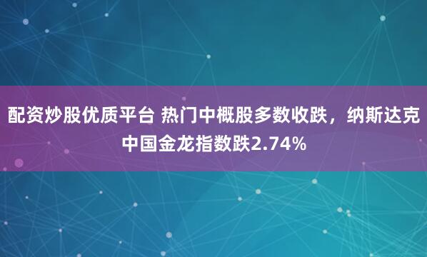 配资炒股优质平台 热门中概股多数收跌，纳斯达克中国金龙指数跌2.74%