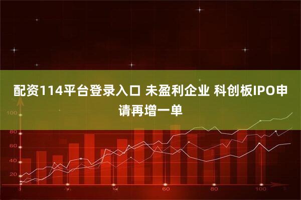 配资114平台登录入口 未盈利企业 科创板IPO申请再增一单