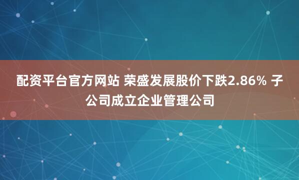 配资平台官方网站 荣盛发展股价下跌2.86% 子公司成立企业管理公司