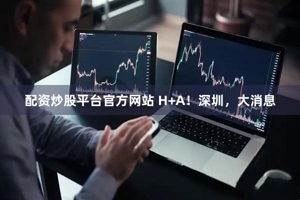 配资炒股平台官方网站 H+A！深圳，大消息