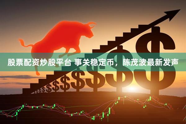 股票配资炒股平台 事关稳定币，陈茂波最新发声