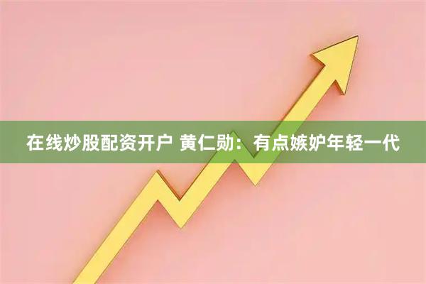 在线炒股配资开户 黄仁勋：有点嫉妒年轻一代