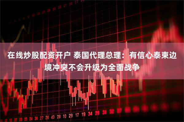 在线炒股配资开户 泰国代理总理：有信心泰柬边境冲突不会升级为全面战争