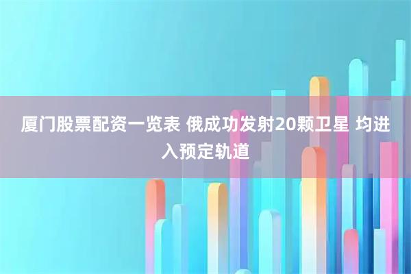厦门股票配资一览表 俄成功发射20颗卫星 均进入预定轨道