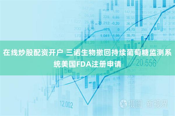 在线炒股配资开户 三诺生物撤回持续葡萄糖监测系统美国FDA注册申请