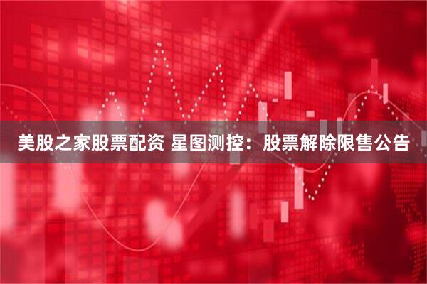美股之家股票配资 星图测控：股票解除限售公告