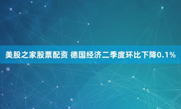 美股之家股票配资 德国经济二季度环比下降0.1%