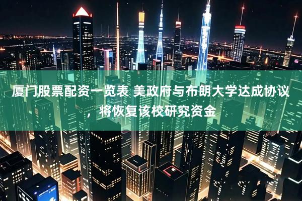 厦门股票配资一览表 美政府与布朗大学达成协议，将恢复该校研究资金
