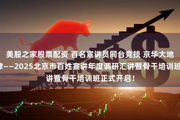 美股之家股票配资 百名宣讲员同台竞技 京华大地奏响主旋律——2025北京市百姓宣讲年度调研汇讲暨骨干培训班正式开启！