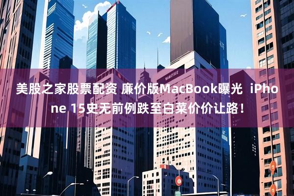 美股之家股票配资 廉价版MacBook曝光  iPhone 15史无前例跌至白菜价价让路！