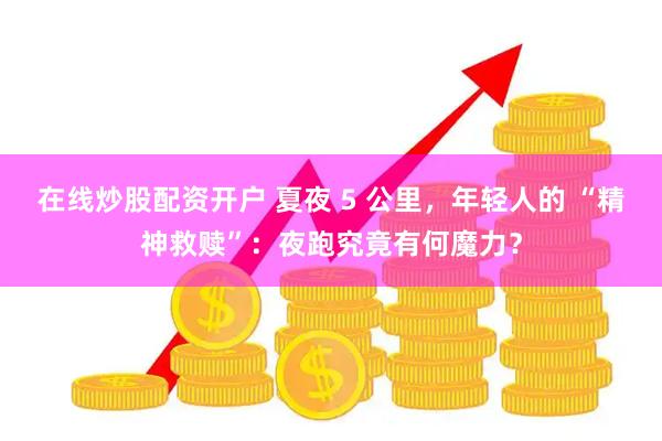 在线炒股配资开户 夏夜 5 公里，年轻人的 “精神救赎”：夜跑究竟有何魔力？