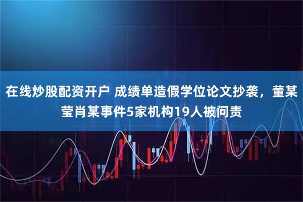 在线炒股配资开户 成绩单造假学位论文抄袭，董某莹肖某事件5家机构19人被问责