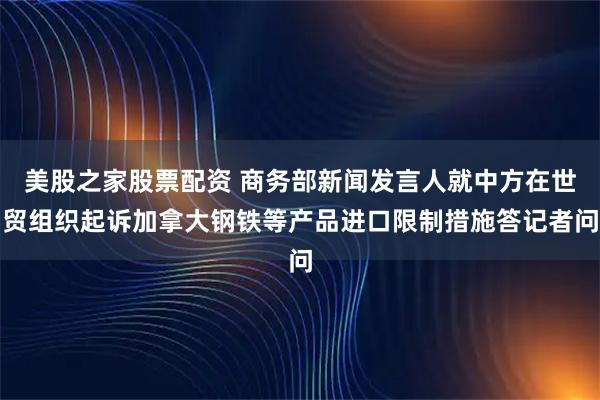 美股之家股票配资 商务部新闻发言人就中方在世贸组织起诉加拿大钢铁等产品进口限制措施答记者问