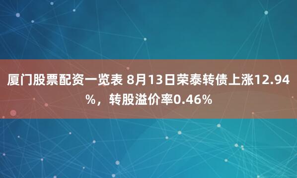 厦门股票配资一览表 8月13日荣泰转债上涨12.94%，转股溢价率0.46%