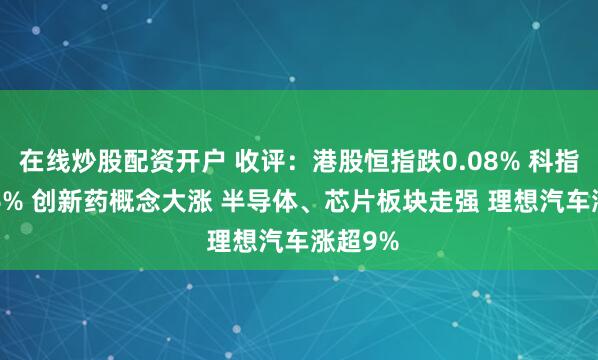 在线炒股配资开户 收评：港股恒指跌0.08% 科指涨0.56% 创新药概念大涨 半导体、芯片板块走强 理想汽车涨超9%