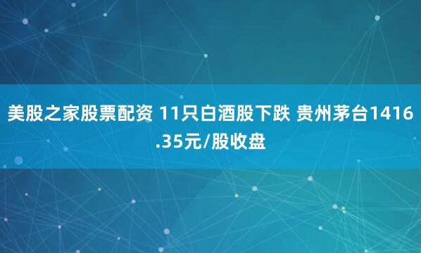 美股之家股票配资 11只白酒股下跌 贵州茅台1416.35元/股收盘