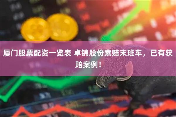 厦门股票配资一览表 卓锦股份索赔末班车，已有获赔案例！