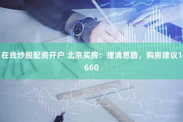 在线炒股配资开户 北京买房：理清思路，购房建议1660