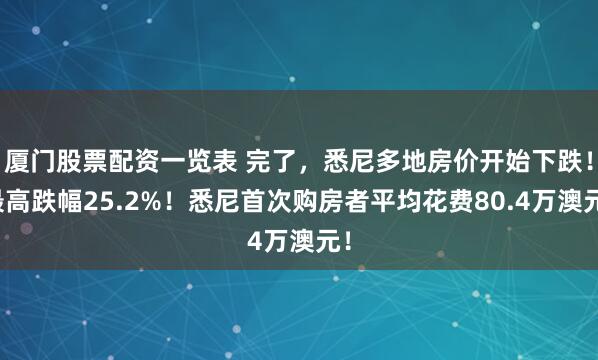 厦门股票配资一览表 完了，悉尼多地房价开始下跌！最高跌幅25.2%！悉尼首次购房者平均花费80.4万澳元！