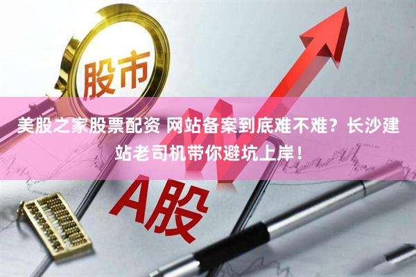美股之家股票配资 网站备案到底难不难？长沙建站老司机带你避坑上岸！