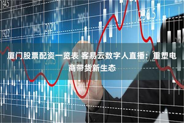 厦门股票配资一览表 客易云数字人直播：重塑电商带货新生态